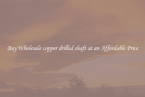 Buy Wholesale copper drilled shaft at an Affordable Price