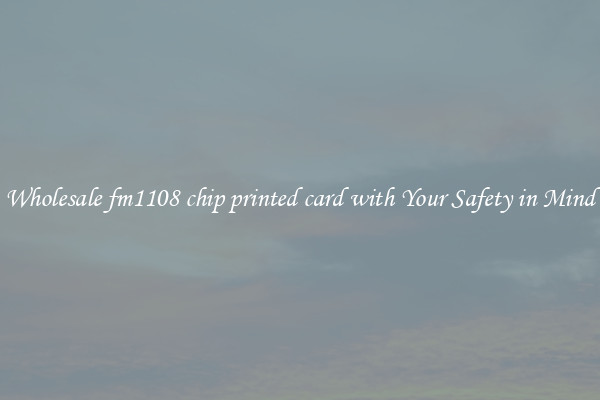 Wholesale fm1108 chip printed card with Your Safety in Mind
