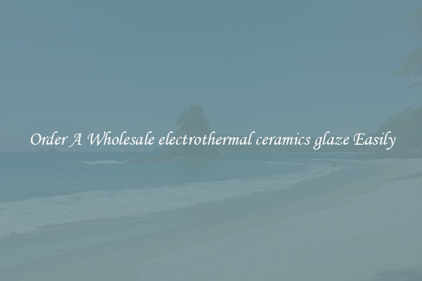 Order A Wholesale electrothermal ceramics glaze Easily