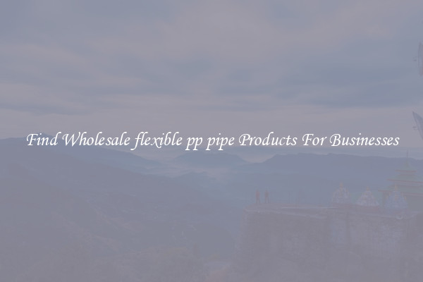 Find Wholesale flexible pp pipe Products For Businesses
