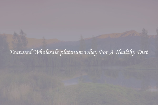 Featured Wholesale platinum whey For A Healthy Diet 