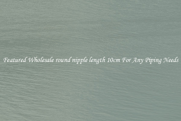 Featured Wholesale round nipple length 10cm For Any Piping Needs