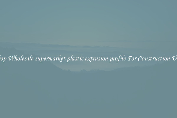Shop Wholesale supermarket plastic extrusion profile For Construction Uses