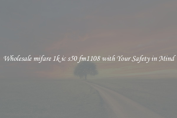 Wholesale mifare 1k ic s50 fm1108 with Your Safety in Mind