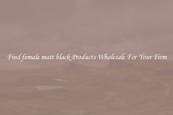 Find female matt black Products Wholesale For Your Firm