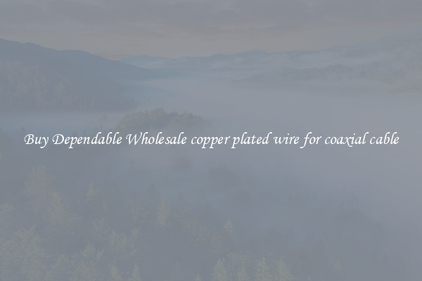 Buy Dependable Wholesale copper plated wire for coaxial cable