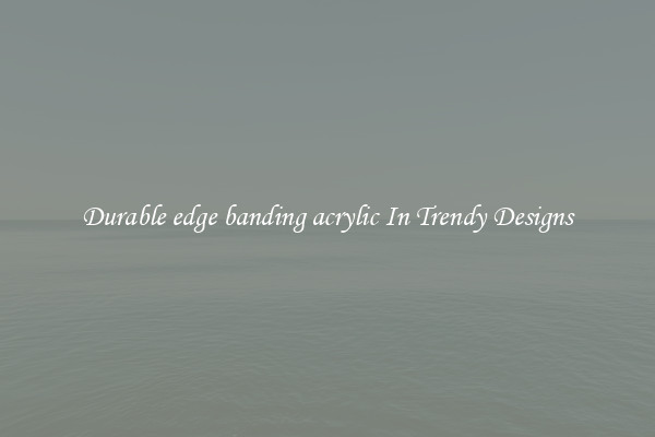 Durable edge banding acrylic In Trendy Designs