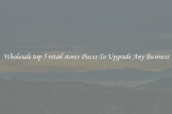 Wholesale top 5 retail stores Pieces To Upgrade Any Business