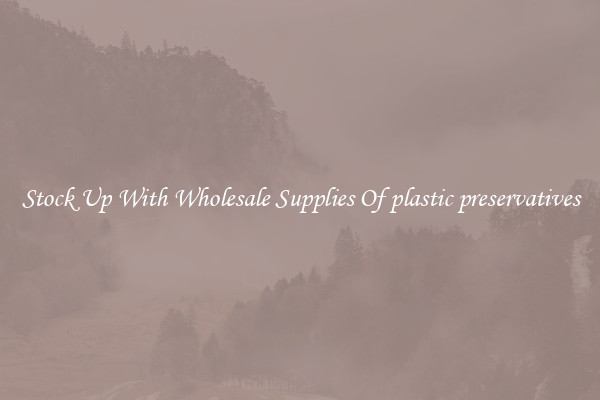 Stock Up With Wholesale Supplies Of plastic preservatives