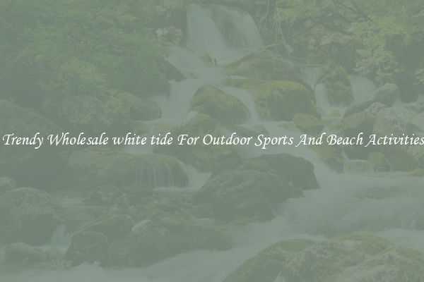 Trendy Wholesale white tide For Outdoor Sports And Beach Activities