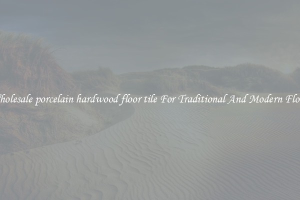Wholesale porcelain hardwood floor tile For Traditional And Modern Floors