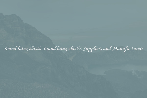 round latex elastic round latex elastic Suppliers and Manufacturers
