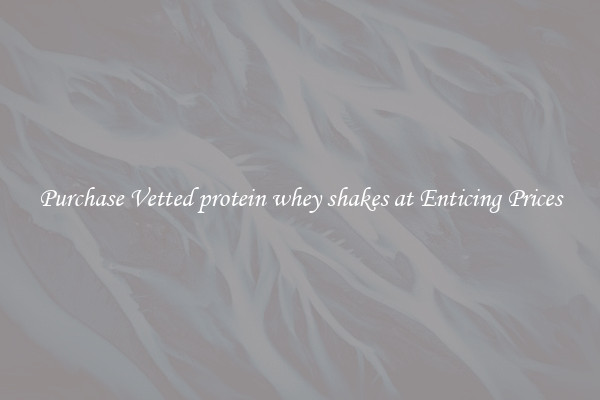 Purchase Vetted protein whey shakes at Enticing Prices