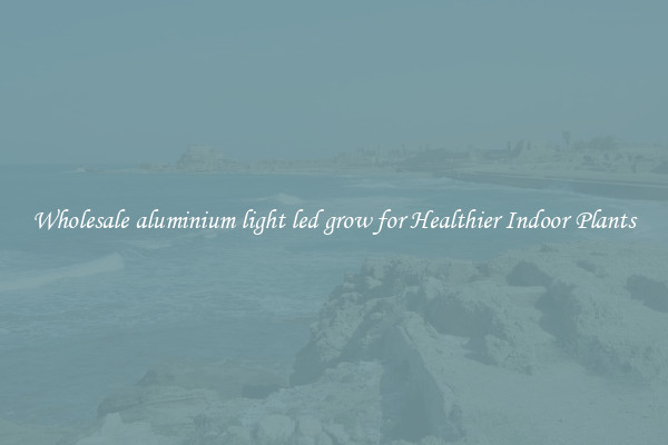 Wholesale aluminium light led grow for Healthier Indoor Plants