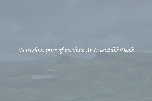 Marvelous price of machine At Irresistible Deals