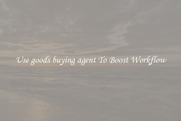 Use goods buying agent To Boost Workflow