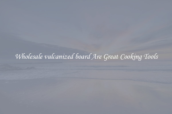 Wholesale vulcanized board Are Great Cooking Tools