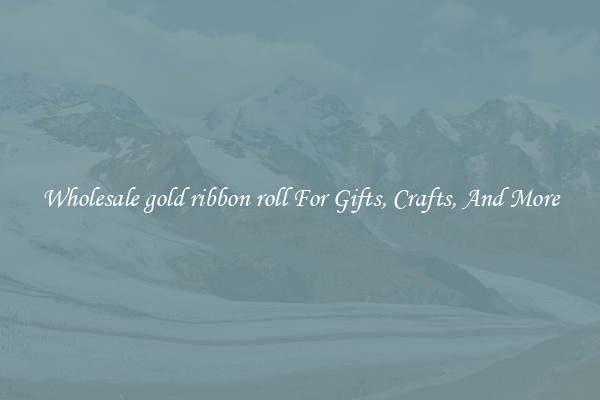 Wholesale gold ribbon roll For Gifts, Crafts, And More