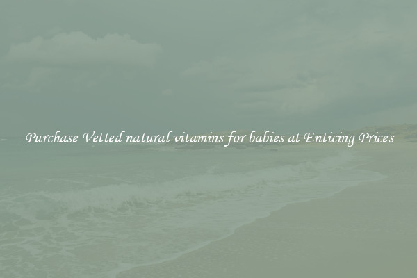 Purchase Vetted natural vitamins for babies at Enticing Prices