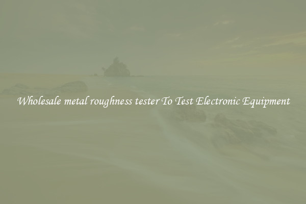 Wholesale metal roughness tester To Test Electronic Equipment