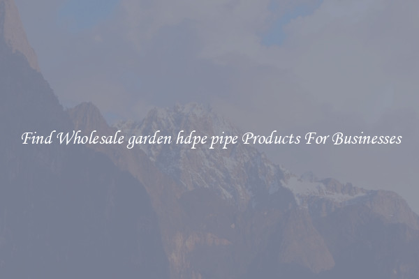 Find Wholesale garden hdpe pipe Products For Businesses