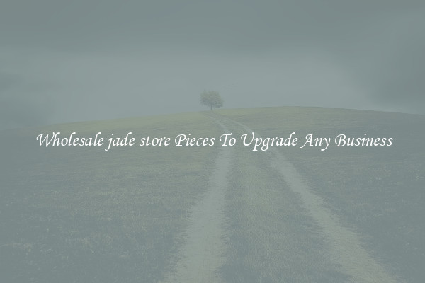 Wholesale jade store Pieces To Upgrade Any Business