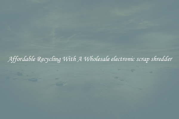 Affordable Recycling With A Wholesale electronic scrap shredder